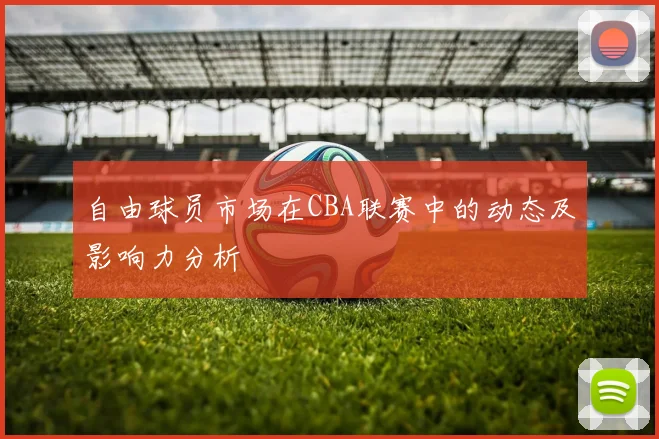 自由球员市场在CBA联赛中的动态及影响力分析