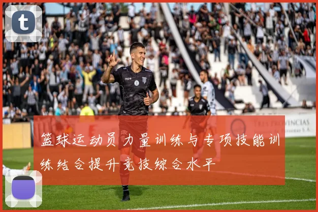 篮球运动员力量训练与专项技能训练结合提升竞技综合水平